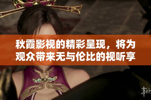 秋霞影视的精彩呈现，将为观众带来无与伦比的视听享受和美好体验