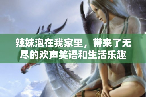 辣妹泡在我家里，带来了无尽的欢声笑语和生活乐趣