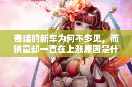奇瑞的新车为何不多见，而销量却一直在上涨原因是什么
