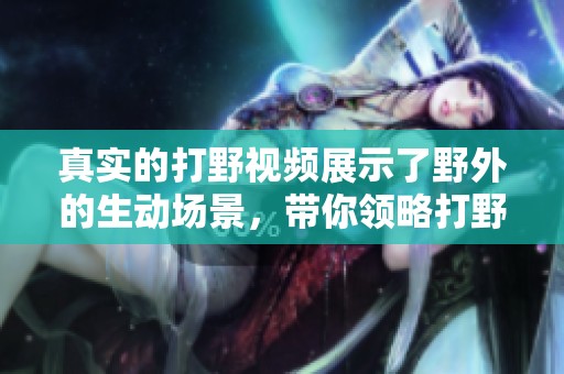 真实的打野视频展示了野外的生动场景，带你领略打野的乐趣与挑战。