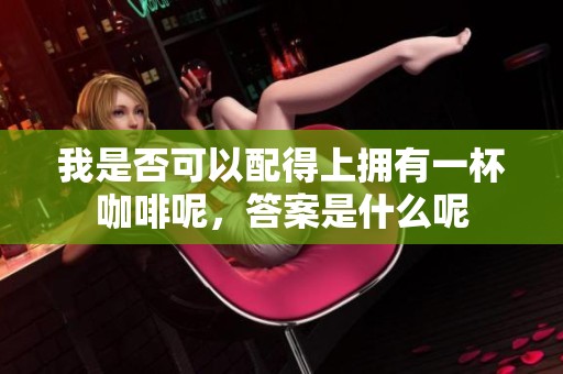 我是否可以配得上拥有一杯咖啡呢，答案是什么呢
