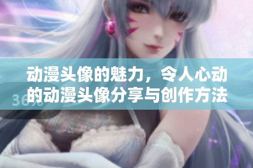 动漫头像的魅力，令人心动的动漫头像分享与创作方法