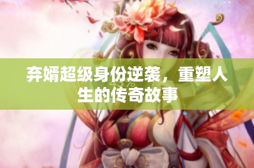 弃婿超级身份逆袭，重塑人生的传奇故事