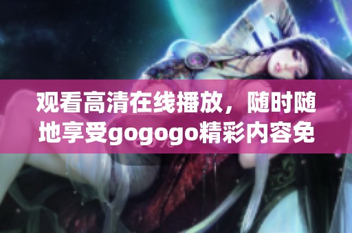 观看高清在线播放，随时随地享受gogogo精彩内容免费观看