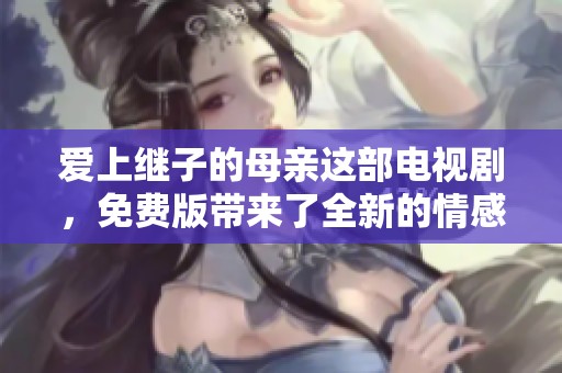 爱上继子的母亲这部电视剧，免费版带来了全新的情感故事与复杂关系。