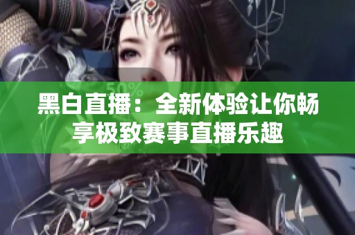 黑白直播：全新体验让你畅享极致赛事直播乐趣