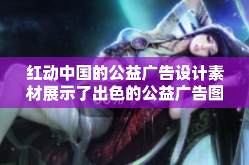 红动中国的公益广告设计素材展示了出色的公益广告图片创意与风格
