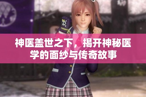 神医盖世之下，揭开神秘医学的面纱与传奇故事