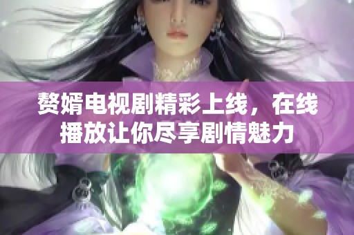 赘婿电视剧精彩上线，在线播放让你尽享剧情魅力