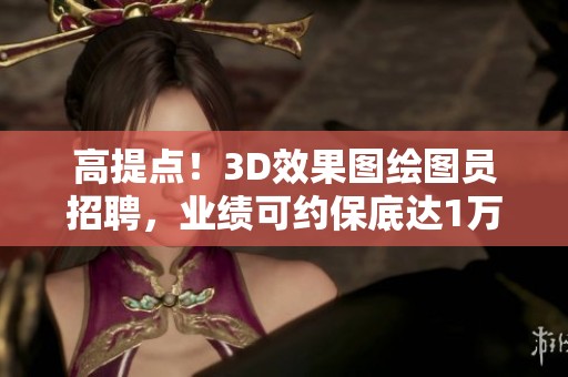 高提点！3D效果图绘图员招聘，业绩可约保底达1万五