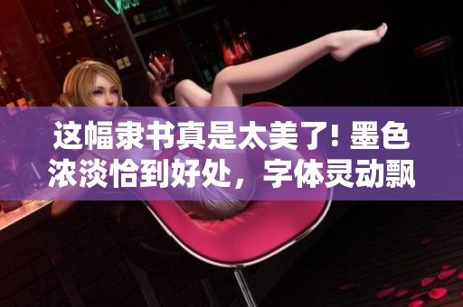这幅隶书真是太美了! 墨色浓淡恰到好处，字体灵动飘逸，美到让人心醉