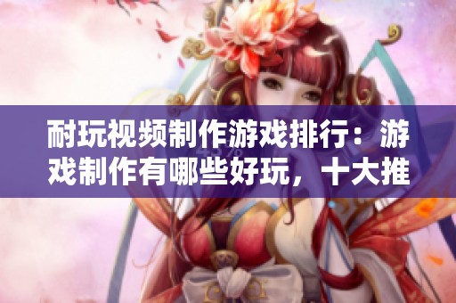 耐玩视频制作游戏排行：游戏制作有哪些好玩，十大推荐给你看看