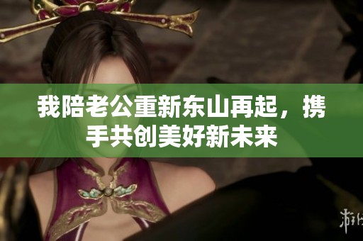我陪老公重新东山再起，携手共创美好新未来