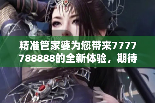 精准管家婆为您带来7777788888的全新体验，期待您的关注与参与