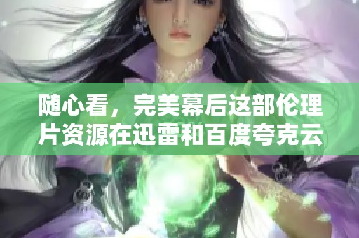 随心看，完美幕后这部伦理片资源在迅雷和百度夸克云盘中免费提供