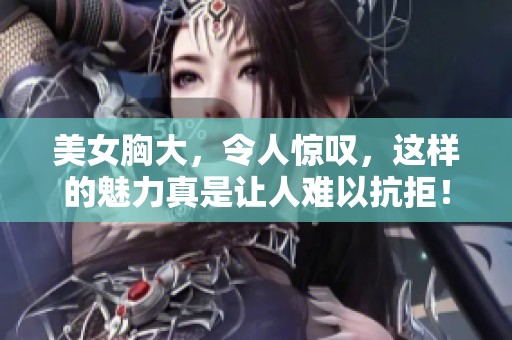 美女胸大，令人惊叹，这样的魅力真是让人难以抗拒！