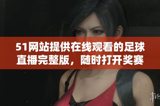 51网站提供在线观看的足球直播完整版，随时打**赛精彩瞬间