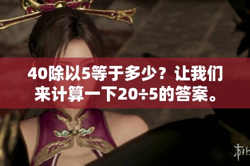 40除以5等于多少？让我们来计算一下20÷5的答案。