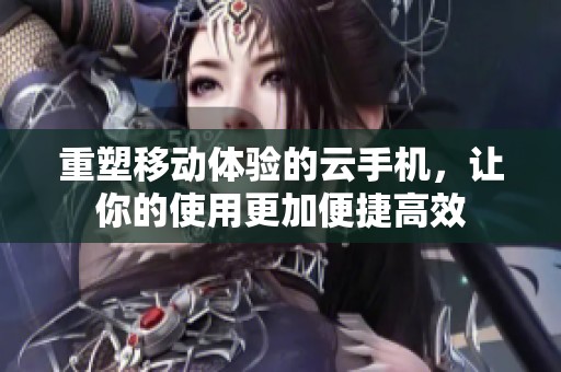 重塑移动体验的云手机，让你的使用更加便捷高效