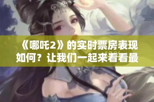 《哪吒2》的实时票房表现如何？让我们一起来看看最新的动态吧