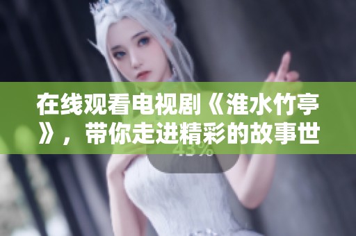 在线观看电视剧《淮水竹亭》，带你走进精彩的故事世界