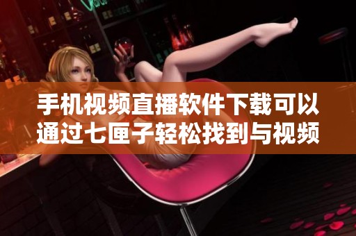 手机视频直播软件下载可以通过七匣子轻松找到与视频直播相关的应用程序