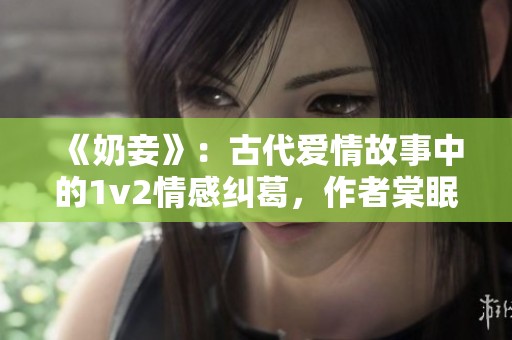《奶妾》：古代爱情故事中的1v2情感纠葛，作者棠眠倾情呈现