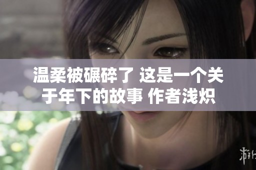 温柔被碾碎了 这是一个关于年下的故事 作者浅炽