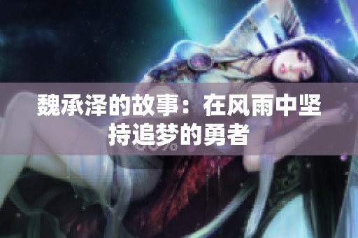 魏承泽的故事：在风雨中坚持追梦的勇者