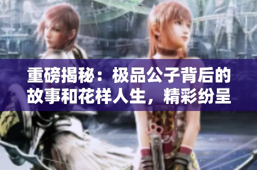重磅揭秘：极品公子背后的故事和花样人生，精彩纷呈！