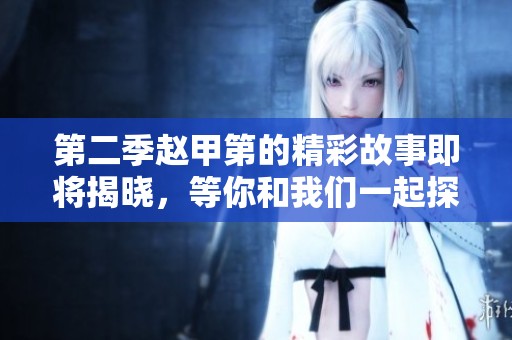 第二季赵甲第的精彩故事即将揭晓，等你和我们一起探索！