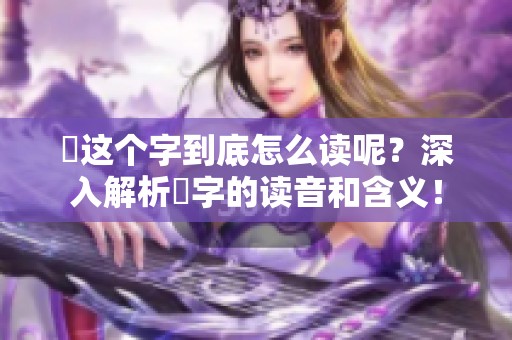靐这个字到底怎么读呢？深入解析靐字的读音和含义！