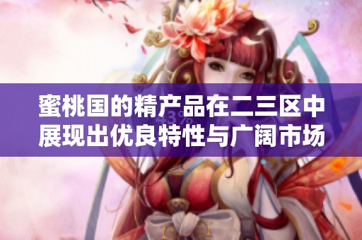 蜜桃国的精产品在二三区中展现出优良特性与广阔市场潜力