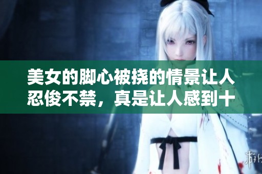 美女的脚心被挠的情景让人忍俊不禁，真是让人感到十分有趣