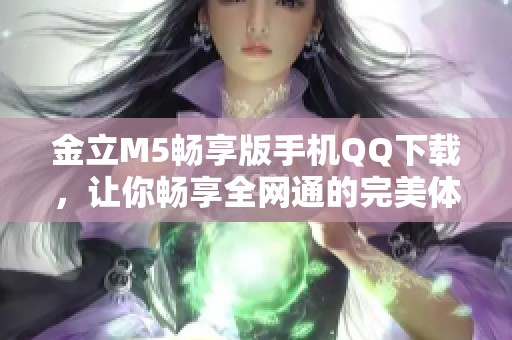金立M5畅享版手机QQ下载，让你畅享全网通的完美体验