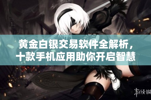 黄金白银交易软件全解析，十款手机应用助你开启智慧投资之门