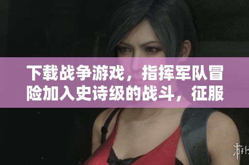 下载战争游戏，指挥军队冒险加入史诗级的战斗，征服无尽敌人