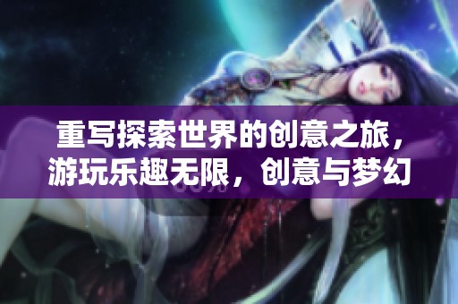 重写探索世界的创意之旅，游玩乐趣无限，创意与梦幻同行