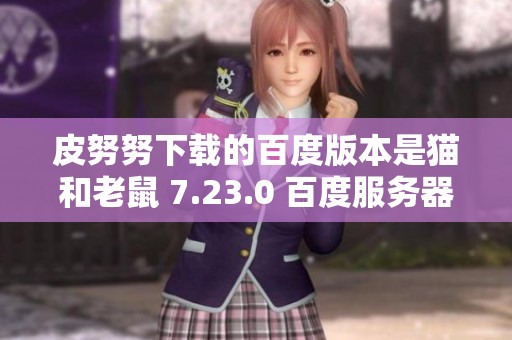 皮努努下载的百度版本是猫和老鼠 7.23.0 百度服务器