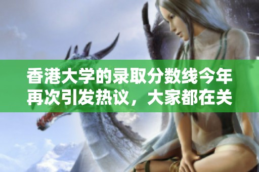 香港大学的录取分数线今年再次引发热议，大家都在关注这一重要指标。