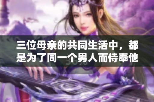 三位母亲的共同生活中，都是为了同一个男人而侍奉他