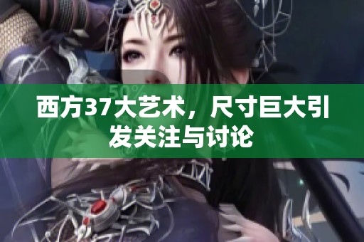西方37大艺术，尺寸巨大引发关注与讨论