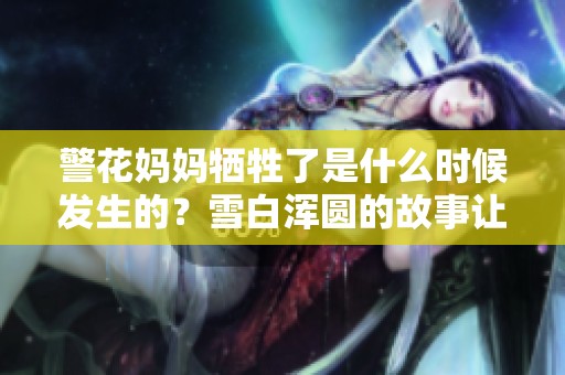 警花妈妈牺牲了是什么时候发生的？雪白浑圆的故事让人心痛。