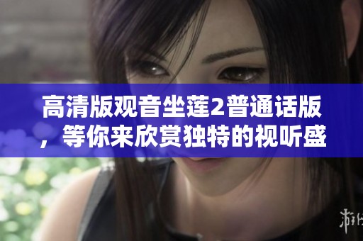 高清版观音坐莲2普通话版，等你来欣赏独特的视听盛宴