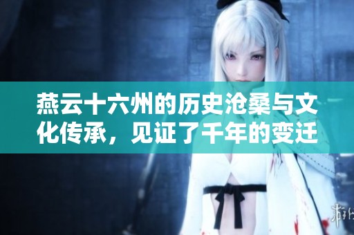燕云十六州的历史沧桑与文化传承，见证了千年的变迁与辉煌。