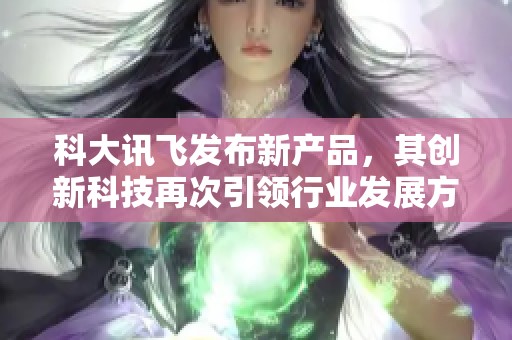 科大讯飞发布新产品，其创新科技再次引领行业发展方向