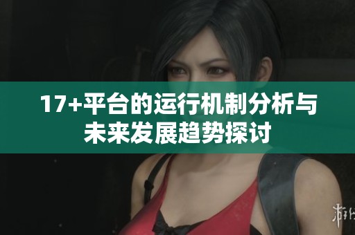 17+平台的运行机制分析与未来发展趋势探讨