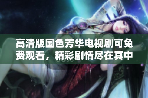 高清版国色芳华电视剧可免费观看，精彩剧情尽在其中，快来欣赏吧