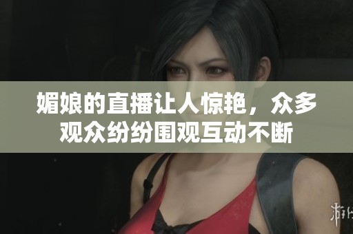 媚娘的直播让人惊艳，众多观众纷纷围观互动不断