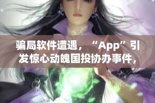 骗局软件遭遇，“App”引发惊心动魄国投协办事件，无法取款！